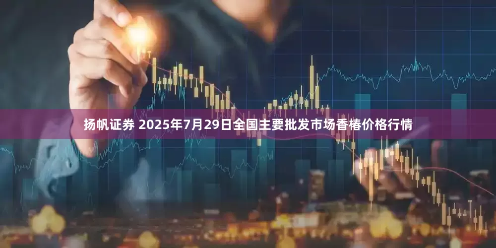 扬帆证券 2025年7月29日全国主要批发市场香椿价格行情
