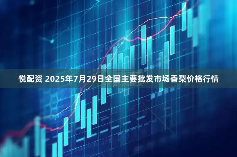 悦配资 2025年7月29日全国主要批发市场香梨价格行情