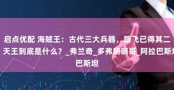 启点优配 海贼王：古代三大兵器，路飞已得其二，天王到底是什么？_弗兰奇_多弗朗明哥_阿拉巴斯坦
