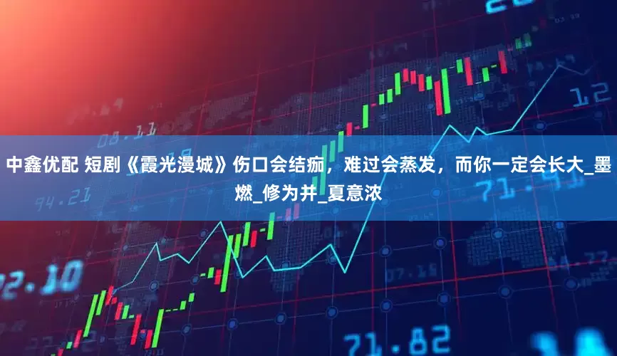 中鑫优配 短剧《霞光漫城》伤口会结痂，难过会蒸发，而你一定会长大_墨燃_修为并_夏意浓