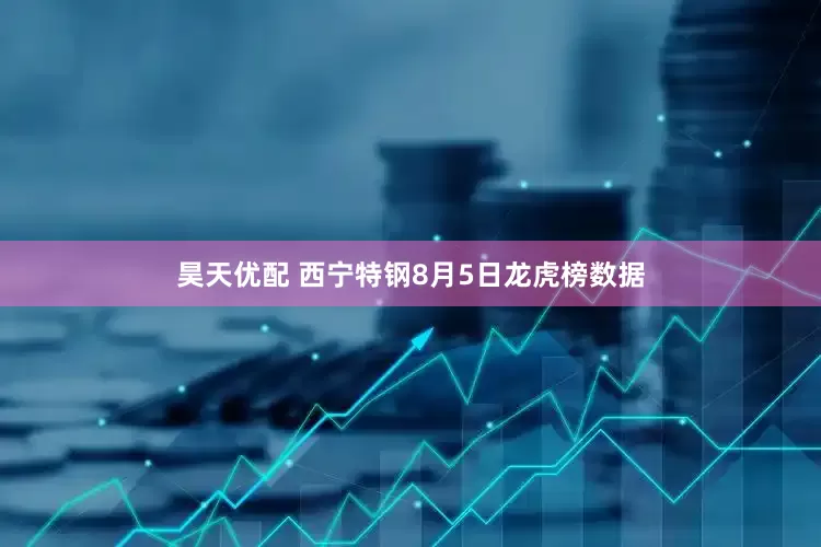 昊天优配 西宁特钢8月5日龙虎榜数据