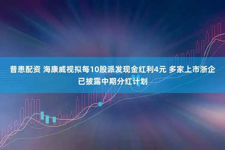 普患配资 海康威视拟每10股派发现金红利4元 多家上市浙企已披露中期分红计划
