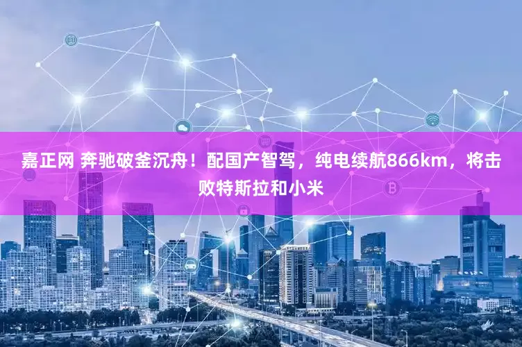 嘉正网 奔驰破釜沉舟！配国产智驾，纯电续航866km，将击败特斯拉和小米