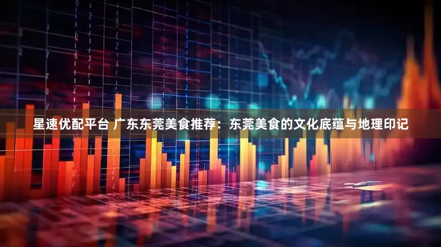星速优配平台 广东东莞美食推荐：东莞美食的文化底蕴与地理印记