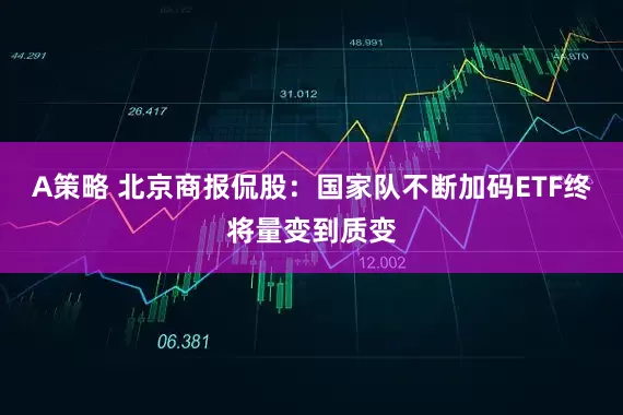 A策略 北京商报侃股:国家队不断加码ETF终将量变到质变