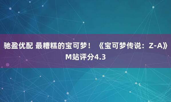 驰盈优配 最糟糕的宝可梦! 《宝可梦传说:Z-A》M站评分4.3
