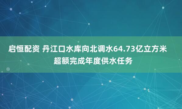 启恒配资 丹江口水库向北调水64.73亿立方米     超额完成年度供水任务