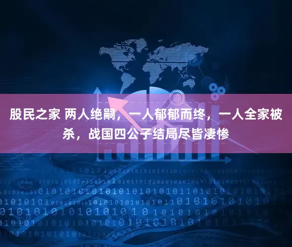 股民之家 两人绝嗣，一人郁郁而终，一人全家被杀，战国四公子结局尽皆凄惨