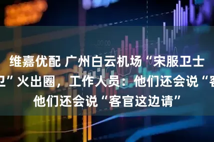 维嘉优配 广州白云机场“宋服卫士”“唐装护卫”火出圈，工作人员：他们还会说“客官这边请”