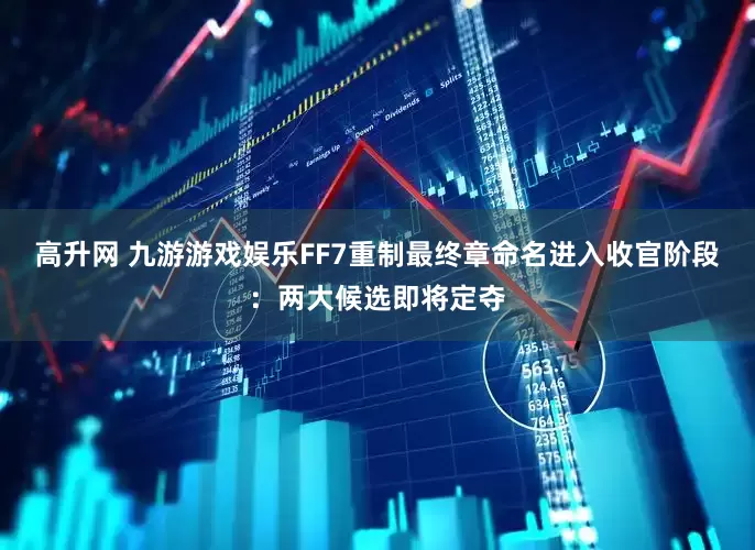高升网 九游游戏娱乐FF7重制最终章命名进入收官阶段：两大候选即将定夺