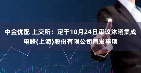 中金优配 上交所：定于10月24日审议沐曦集成电路(上海)股份有限公司首发事项