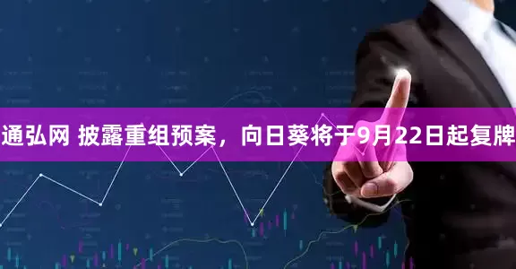 通弘网 披露重组预案，向日葵将于9月22日起复牌