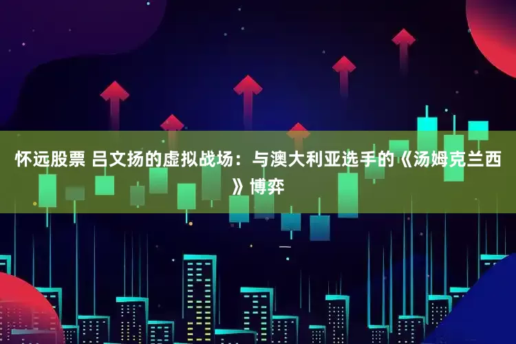 怀远股票 吕文扬的虚拟战场:与澳大利亚选手的《汤姆克兰西》博弈